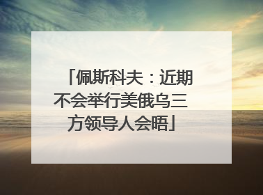佩斯科夫：近期不会举行美俄乌三方领导人会晤