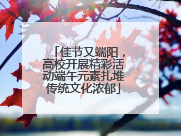 佳节又端阳，高校开展精彩活动端午元素扎堆传统文化浓郁