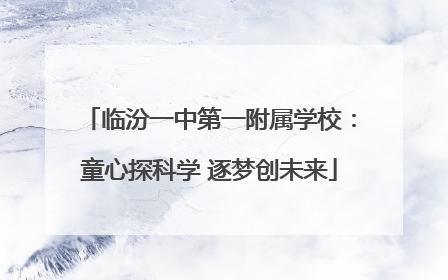 临汾一中第一附属学校：童心探科学 逐梦创未来