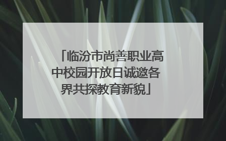 临汾市尚善职业高中校园开放日诚邀各界共探教育新貌