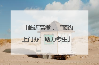 临近高考，“预约上门办”助力考生
