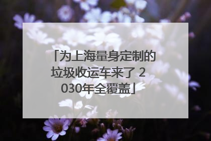 为上海量身定制的垃圾收运车来了 2030年全覆盖
