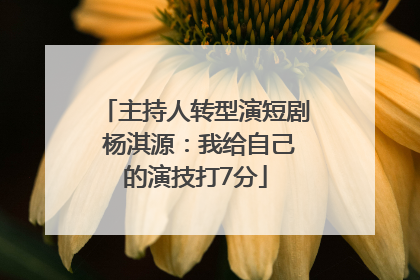 主持人转型演短剧 杨淇源：我给自己的演技打7分