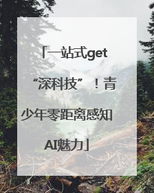 一站式get“深科技”！青少年零距离感知AI魅力