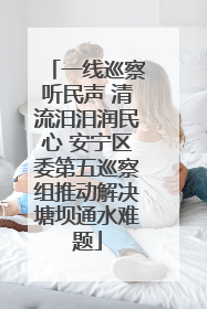 一线巡察听民声 清流汨汨润民心 安宁区委第五巡察组推动解决塘坝通水难题