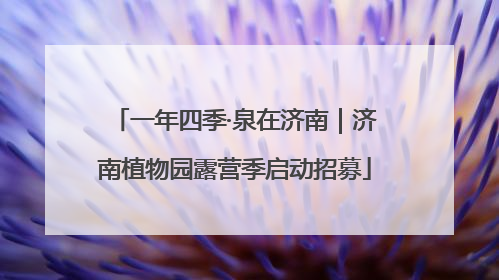 一年四季·泉在济南｜济南植物园露营季启动招募
