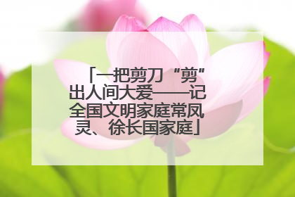 一把剪刀“剪”出人间大爱——记全国文明家庭常凤灵、徐长国家庭