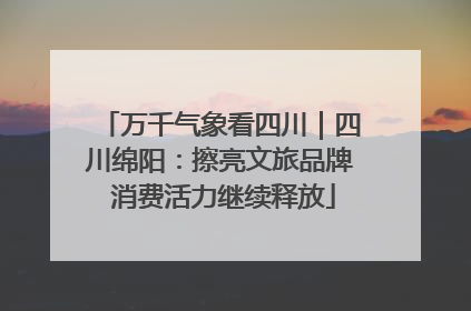 万千气象看四川｜四川绵阳：擦亮文旅品牌 消费活力继续释放