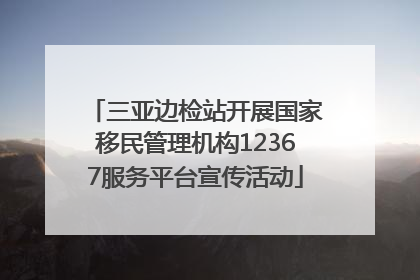 三亚边检站开展国家移民管理机构12367服务平台宣传活动