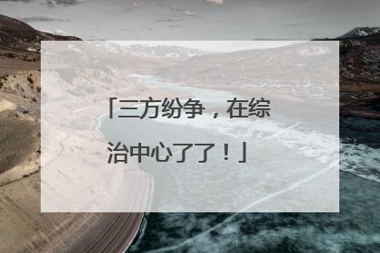 三方纷争，在综治中心了了！