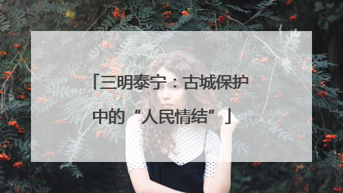 三明泰宁：古城保护中的“人民情结”