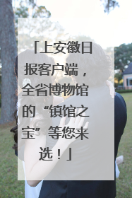 上安徽日报客户端，全省博物馆的“镇馆之宝”等您来选！