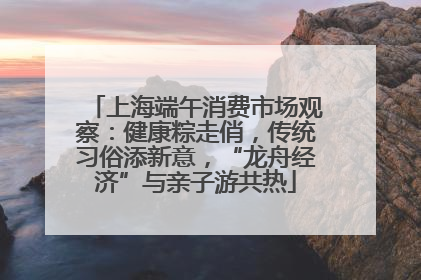 上海端午消费市场观察：健康粽走俏，传统习俗添新意，“龙舟经济”与亲子游共热