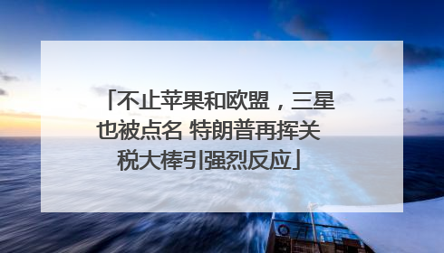 不止苹果和欧盟，三星也被点名 特朗普再挥关税大棒引强烈反应