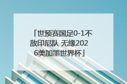 世预赛国足0-1不敌印尼队 无缘2026美加墨世界杯