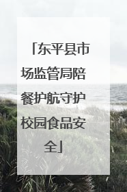 东平县市场监管局陪餐护航守护校园食品安全