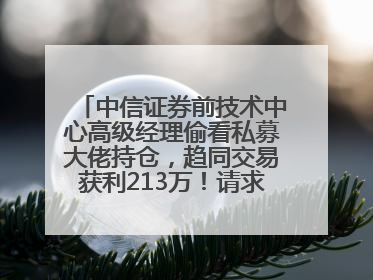中信证券前技术中心高级经理偷看私募大佬持仓，趋同交易获利213万！请求减免处罚无效，被罚没426万