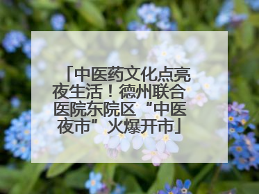 中医药文化点亮夜生活！德州联合医院东院区“中医夜市”火爆开市