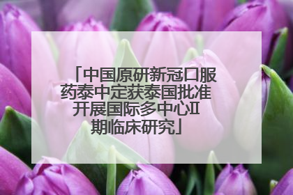 中国原研新冠口服药泰中定获泰国批准开展国际多中心II期临床研究