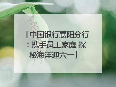 中国银行襄阳分行：携手员工家庭 探秘海洋迎六一