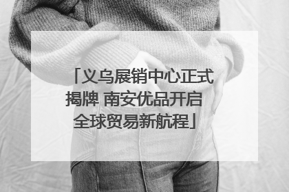 义乌展销中心正式揭牌 南安优品开启全球贸易新航程