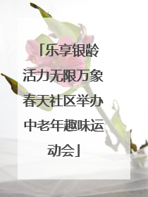 乐享银龄 活力无限万象春天社区举办中老年趣味运动会