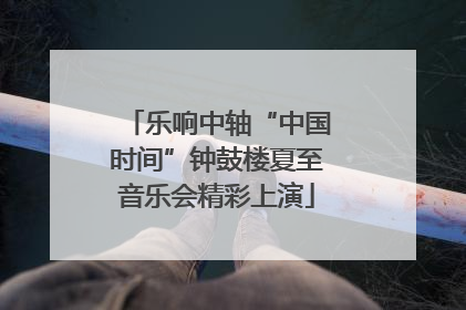 乐响中轴“中国时间”钟鼓楼夏至音乐会精彩上演