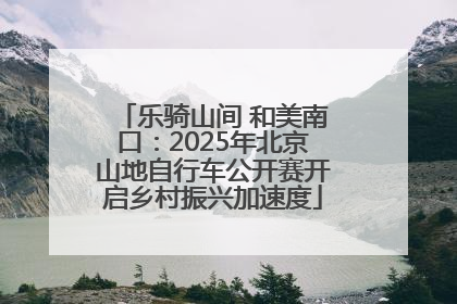 乐骑山间 和美南口：2025年北京山地自行车公开赛开启乡村振兴加速度