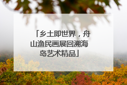乡土即世界，舟山渔民画展回溯海岛艺术精品