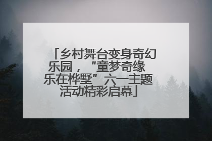 乡村舞台变身奇幻乐园，“童梦奇缘 乐在桦墅”六一主题活动精彩启幕