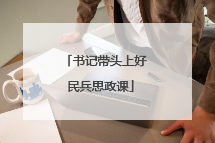 书记带头上好民兵思政课