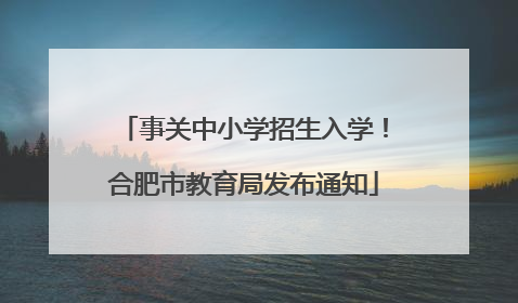 事关中小学招生入学！合肥市教育局发布通知