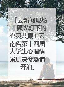 云新闻现场丨聚光灯下的心灵共振！云南省第十四届大学生心理情景剧决赛燃情开演