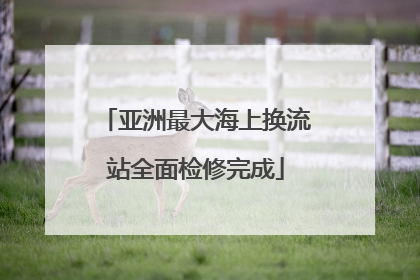 亚洲最大海上换流站全面检修完成