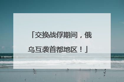 交换战俘期间，俄乌互袭首都地区！