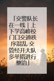 交警队长在一线｜上下学高峰校门口交通秩序混乱 交管经开大队多举措进行整治