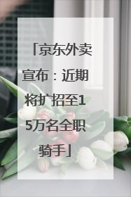 京东外卖宣布：近期将扩招至15万名全职骑手