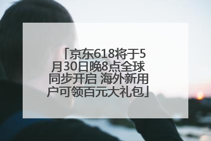京东618将于5月30日晚8点全球同步开启 海外新用户可领百元大礼包