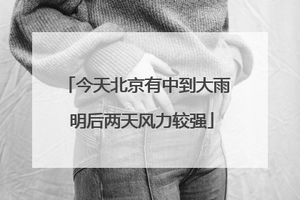 今天北京有中到大雨 明后两天风力较强