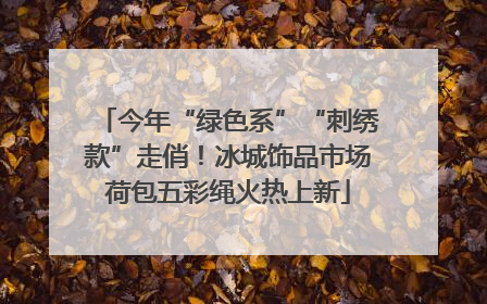 今年“绿色系”“刺绣款”走俏！冰城饰品市场荷包五彩绳火热上新