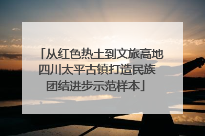 从红色热土到文旅高地 四川太平古镇打造民族团结进步示范样本
