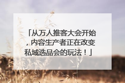 从万人推客大会开始，内容生产者正在改变私域选品会的玩法！