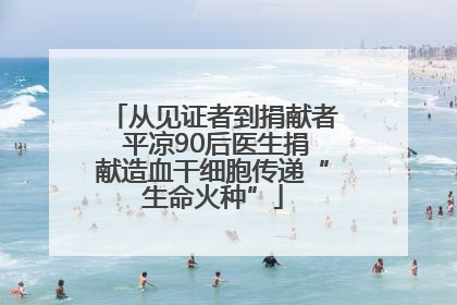 从见证者到捐献者 平凉90后医生捐献造血干细胞传递“生命火种”