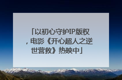 以初心守护IP版权，电影《开心超人之逆世营救》热映中