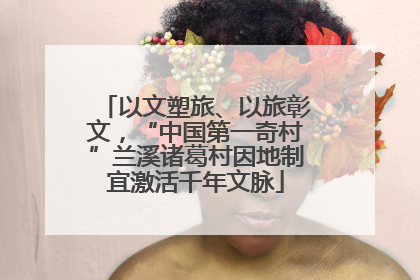 以文塑旅、以旅彰文，“中国第一奇村”兰溪诸葛村因地制宜激活千年文脉