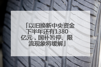 以旧换新中央资金下半年还有1380亿元，国补暂停、限流现象将缓解