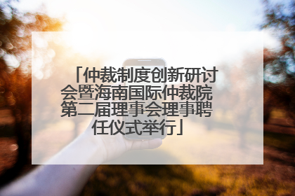 仲裁制度创新研讨会暨海南国际仲裁院第二届理事会理事聘任仪式举行