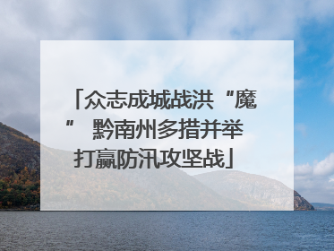 众志成城战洪“魔” 黔南州多措并举打赢防汛攻坚战