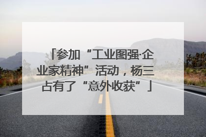 参加“工业图强·企业家精神”活动，杨三占有了“意外收获”