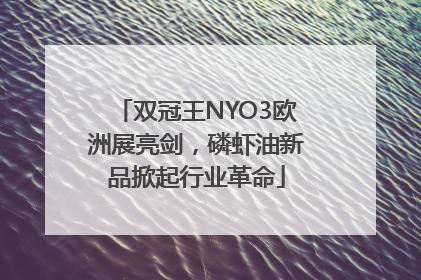 双冠王NYO3欧洲展亮剑，磷虾油新品掀起行业革命